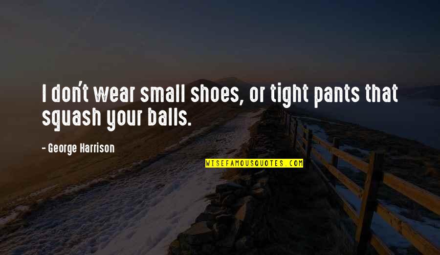 Your Balls Quotes By George Harrison: I don't wear small shoes, or tight pants Your Balls Quotes By George Harrison: I don't wear small shoes, or tight pants