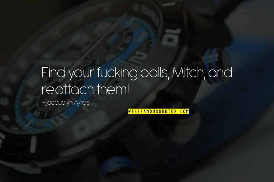Your Balls Quotes By Jacquelyn Ayres: Find your fucking balls, Mitch, and reattach them! Your Balls Quotes By Jacquelyn Ayres: Find your fucking balls, Mitch, and reattach them!