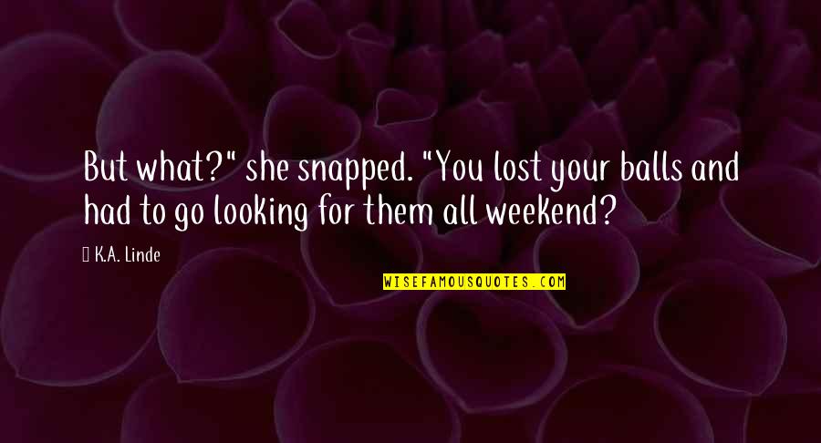 Your Balls Quotes By K.A. Linde: But what?" she snapped. "You lost your balls Your Balls Quotes By K.A. Linde: But what?" she snapped. "You lost your balls