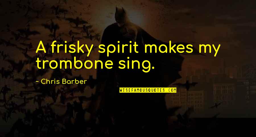 Your Barber Quotes By Chris Barber: A frisky spirit makes my trombone sing.