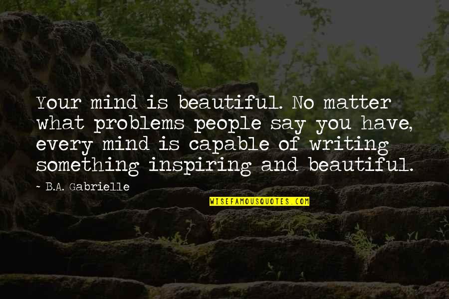 Your Beautiful No Matter What Quotes By B.A. Gabrielle: Your mind is beautiful. No matter what problems