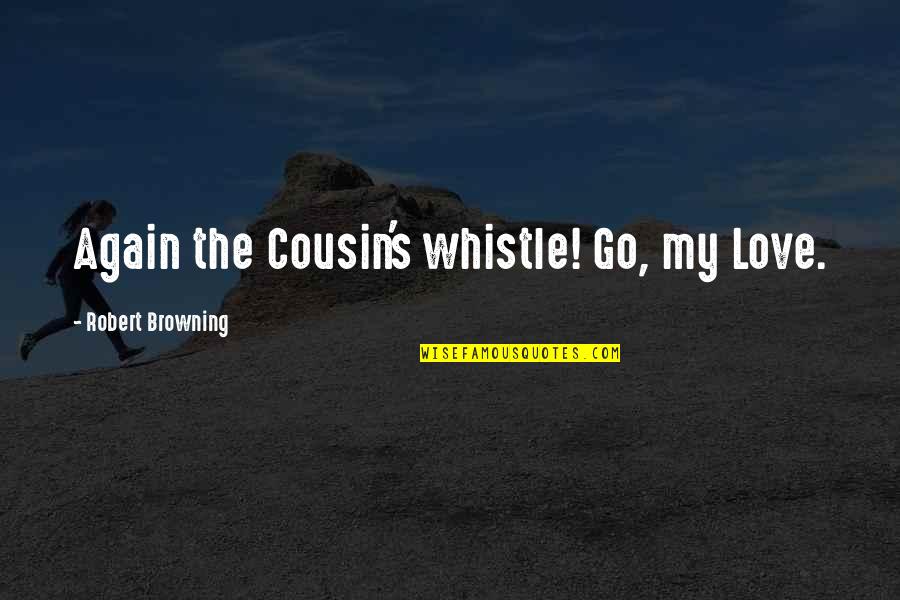 Your Best Cousin Quotes By Robert Browning: Again the Cousin's whistle! Go, my Love. Your Best Cousin Quotes By Robert Browning: Again the Cousin's whistle! Go, my Love.