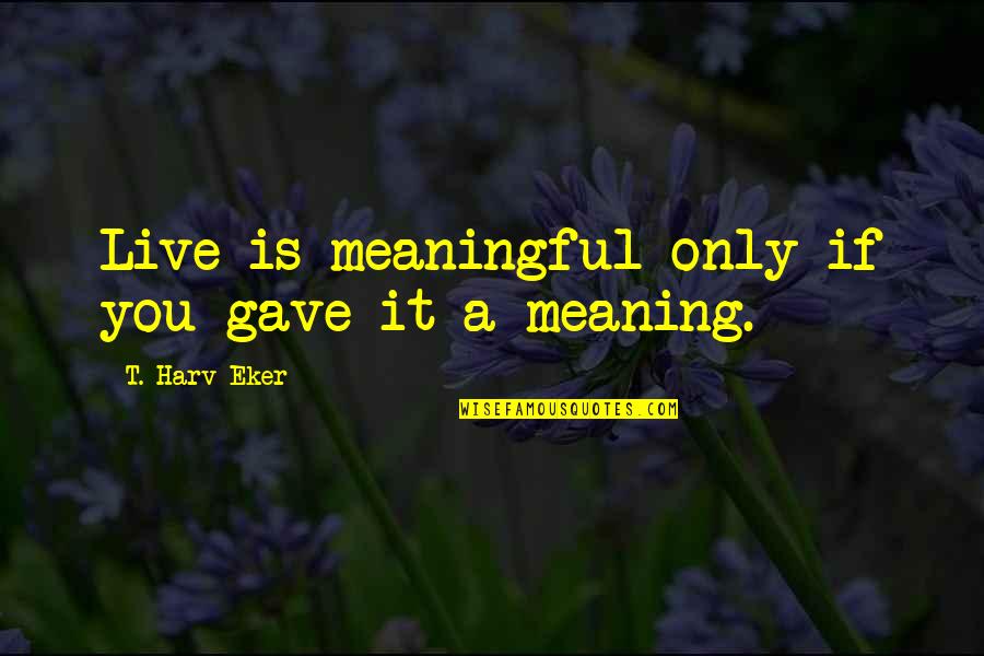 Your Best Friend Choosing A Guy Over You Quotes By T. Harv Eker: Live is meaningful only if you gave it Your Best Friend Choosing A Guy Over You Quotes By T. Harv Eker: Live is meaningful only if you gave it