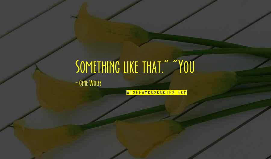 Your Best Friend Going To College Quotes By Gene Wolfe: Something like that." "You Your Best Friend Going To College Quotes By Gene Wolfe: Something like that." "You