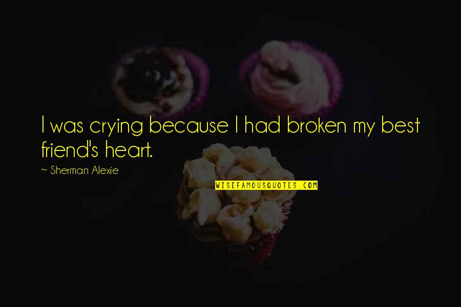 Your Best Friend With A Broken Heart Quotes By Sherman Alexie: I was crying because I had broken my