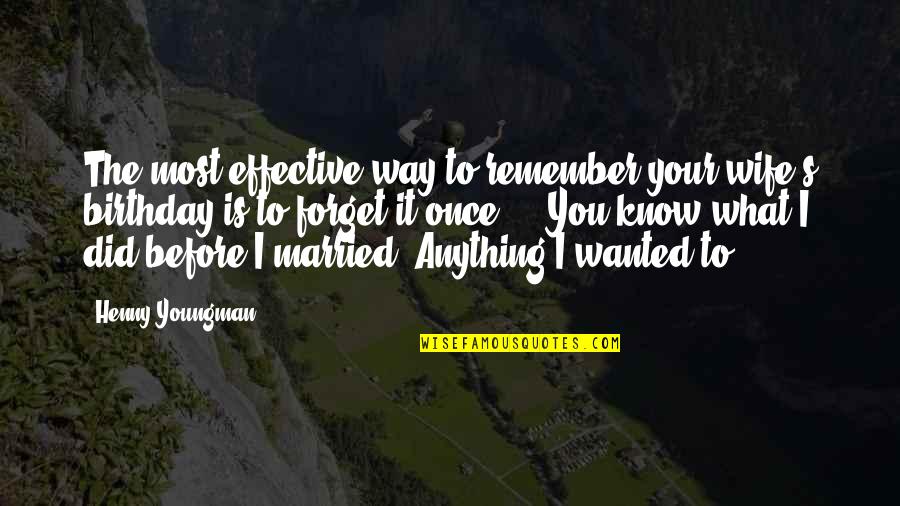 Your Birthday Quotes By Henny Youngman: The most effective way to remember your wife's Your Birthday Quotes By Henny Youngman: The most effective way to remember your wife's