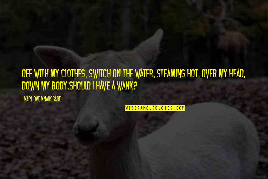 Your Body Is Hot Quotes By Karl Ove Knausgard: Off with my clothes, switch on the water,