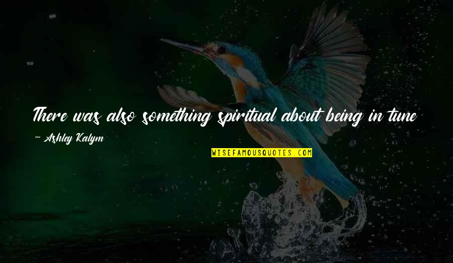 Your Body Move Quotes By Ashley Kalym: There was also something spiritual about being in Your Body Move Quotes By Ashley Kalym: There was also something spiritual about being in