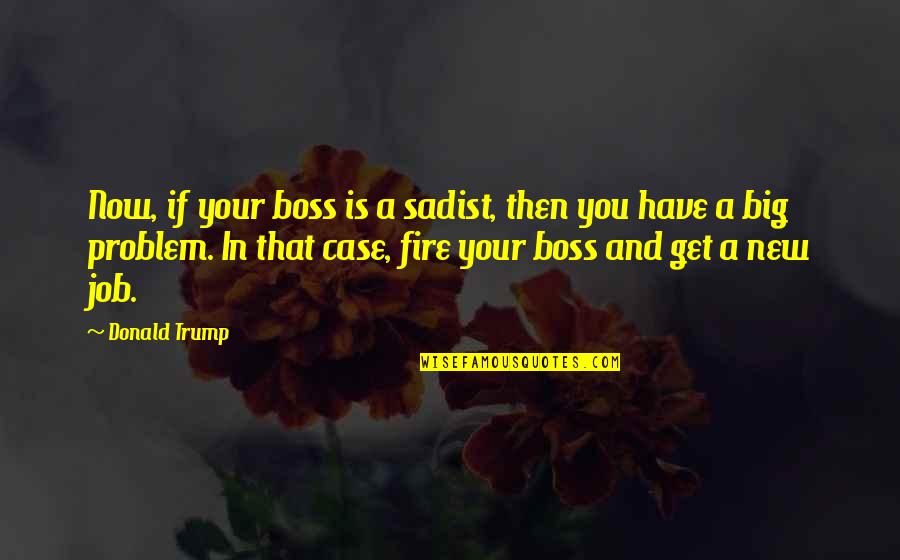 Your Boss Quotes By Donald Trump: Now, if your boss is a sadist, then
