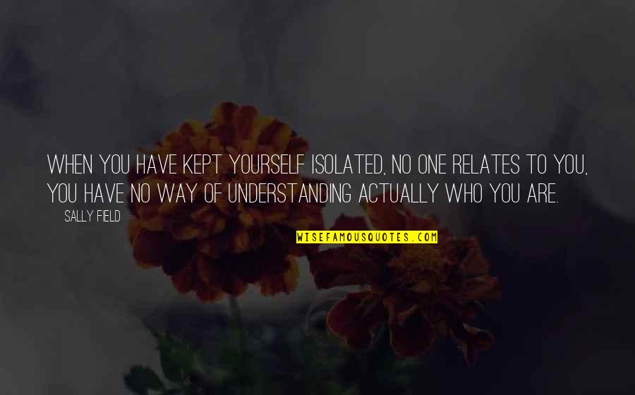 Your Boyfriend Not Deserving You Quotes By Sally Field: When you have kept yourself isolated, no one Your Boyfriend Not Deserving You Quotes By Sally Field: When you have kept yourself isolated, no one