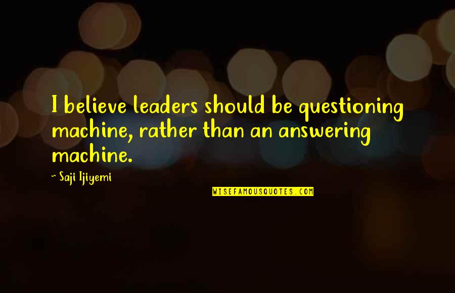 Your Characteristics Quotes By Saji Ijiyemi: I believe leaders should be questioning machine, rather