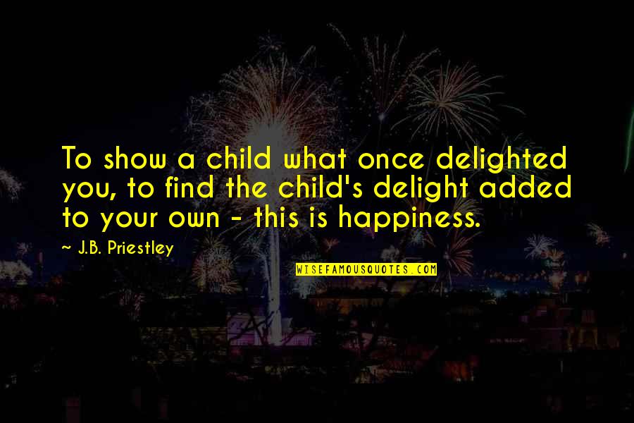 Your Child's Happiness Quotes By J.B. Priestley: To show a child what once delighted you, Your Child's Happiness Quotes By J.B. Priestley: To show a child what once delighted you,