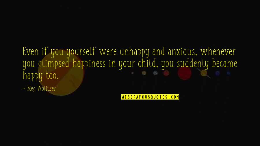 Your Child's Happiness Quotes By Meg Wolitzer: Even if you yourself were unhappy and anxious, Your Child's Happiness Quotes By Meg Wolitzer: Even if you yourself were unhappy and anxious,