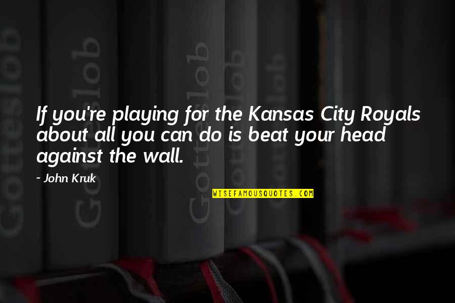 Your City Quotes By John Kruk: If you're playing for the Kansas City Royals