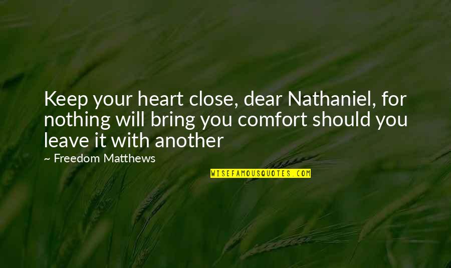 Your Close To My Heart Quotes By Freedom Matthews: Keep your heart close, dear Nathaniel, for nothing Your Close To My Heart Quotes By Freedom Matthews: Keep your heart close, dear Nathaniel, for nothing