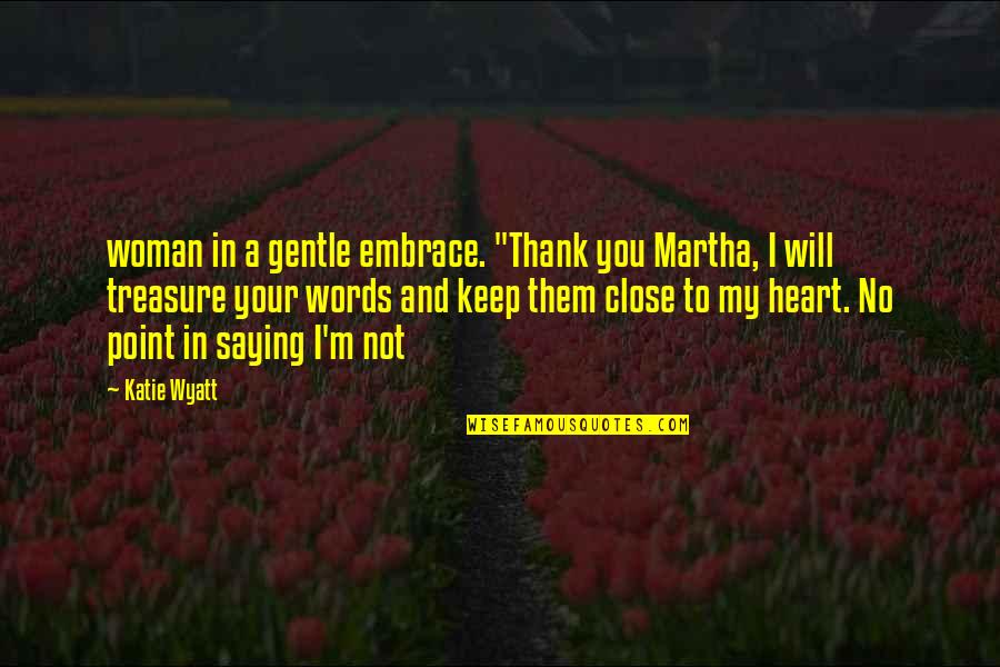 Your Close To My Heart Quotes By Katie Wyatt: woman in a gentle embrace. "Thank you Martha, Your Close To My Heart Quotes By Katie Wyatt: woman in a gentle embrace. "Thank you Martha,