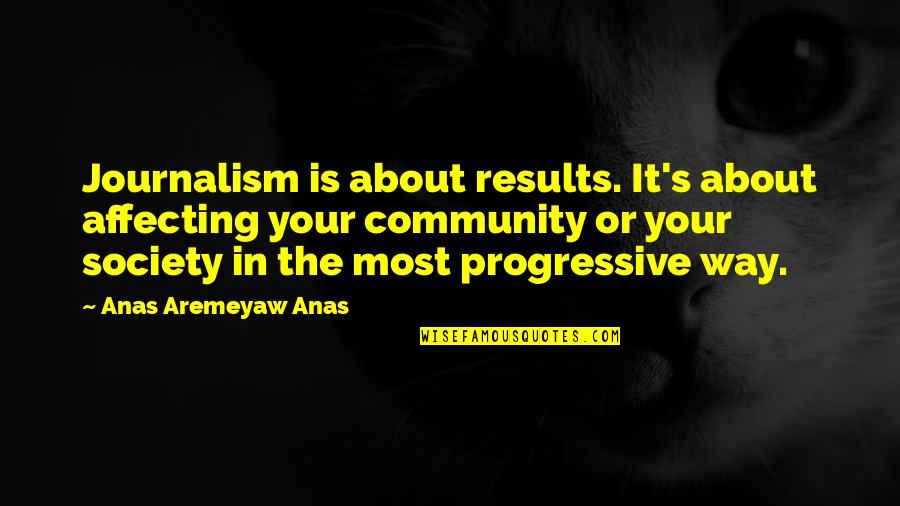 Your Community Quotes By Anas Aremeyaw Anas: Journalism is about results. It's about affecting your Your Community Quotes By Anas Aremeyaw Anas: Journalism is about results. It's about affecting your