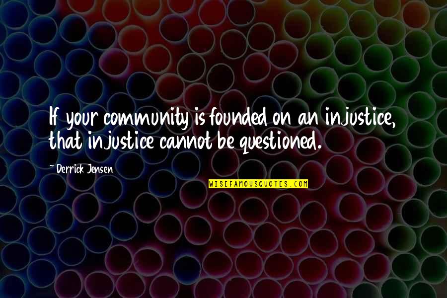 Your Community Quotes By Derrick Jensen: If your community is founded on an injustice,