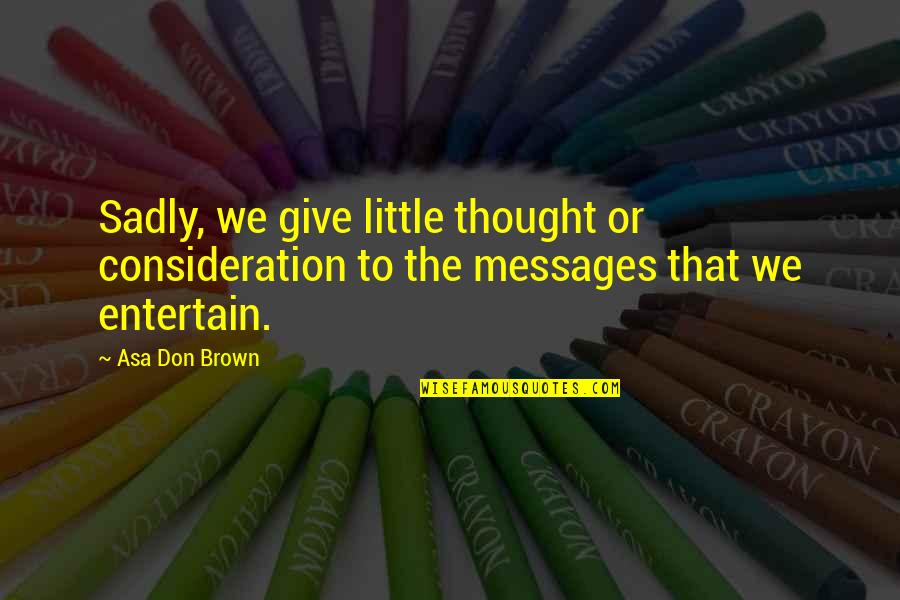 Your Consideration Quotes By Asa Don Brown: Sadly, we give little thought or consideration to