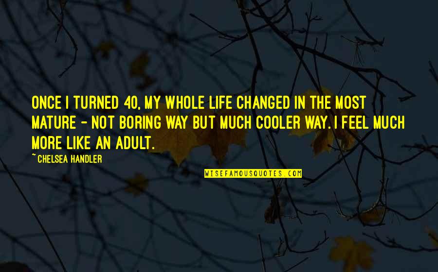 Your Cooler Than Quotes By Chelsea Handler: Once I turned 40, my whole life changed Your Cooler Than Quotes By Chelsea Handler: Once I turned 40, my whole life changed