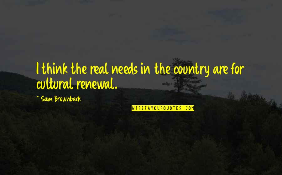 Your Country Needs You Quotes By Sam Brownback: I think the real needs in the country