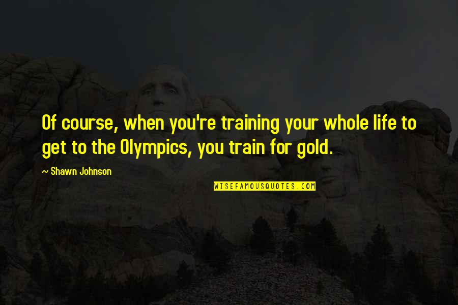 Your Course Quotes By Shawn Johnson: Of course, when you're training your whole life