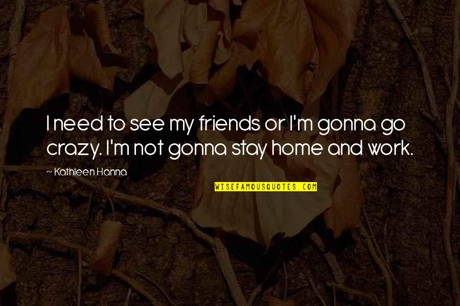 Your Crazy Friends Quotes By Kathleen Hanna: I need to see my friends or I'm