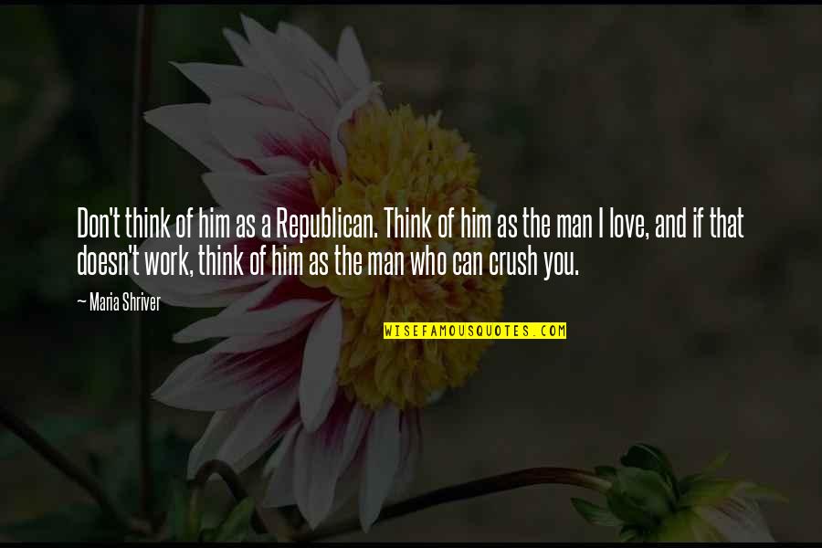 Your Crush For Him Quotes By Maria Shriver: Don't think of him as a Republican. Think