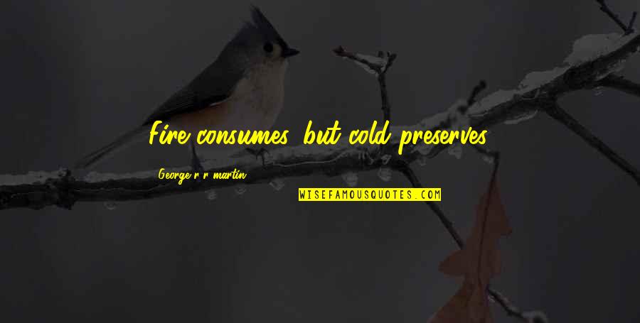 Your Crush Ignoring You Quotes By George R R Martin: Fire consumes, but cold preserves. Your Crush Ignoring You Quotes By George R R Martin: Fire consumes, but cold preserves.