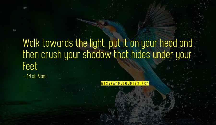 Your Crush Quotes By Aftab Alam: Walk towards the light, put it on your Your Crush Quotes By Aftab Alam: Walk towards the light, put it on your