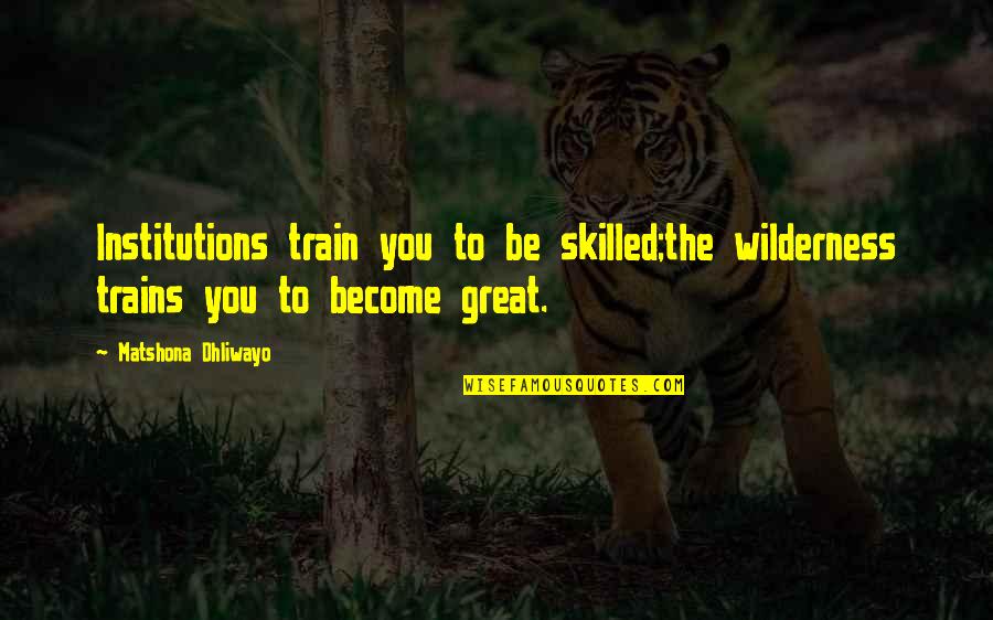 Your Dad Always Being There Quotes By Matshona Dhliwayo: Institutions train you to be skilled;the wilderness trains