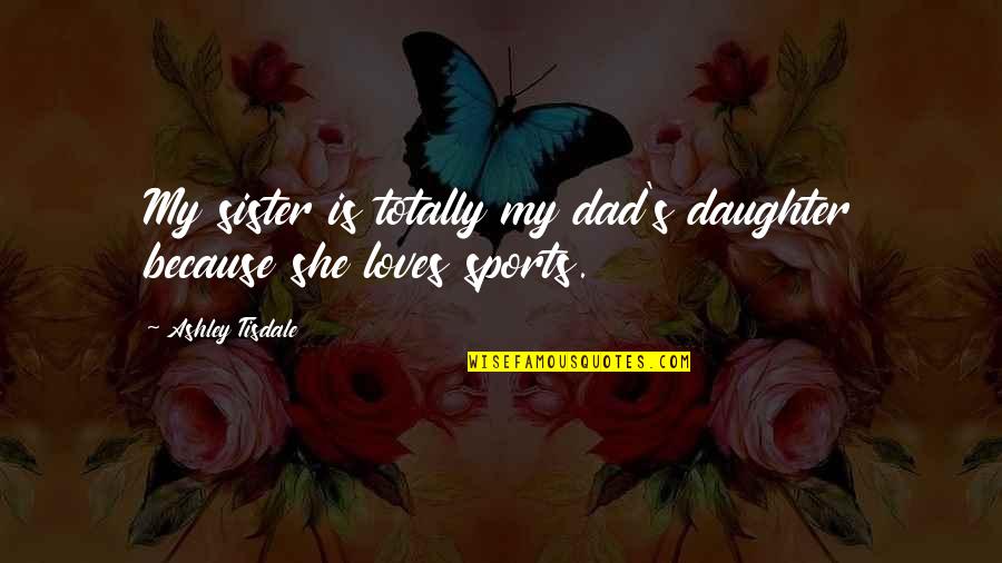 Your Dad From Daughter Quotes By Ashley Tisdale: My sister is totally my dad's daughter because Your Dad From Daughter Quotes By Ashley Tisdale: My sister is totally my dad's daughter because