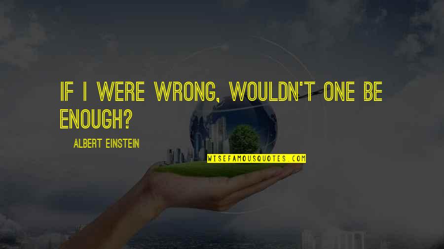 Your Dad Hurting You Quotes By Albert Einstein: If I were wrong, wouldn't one be enough? Your Dad Hurting You Quotes By Albert Einstein: If I were wrong, wouldn't one be enough?