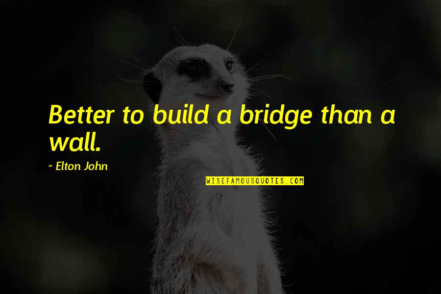 Your Dad Not Loving You Quotes By Elton John: Better to build a bridge than a wall. Your Dad Not Loving You Quotes By Elton John: Better to build a bridge than a wall.