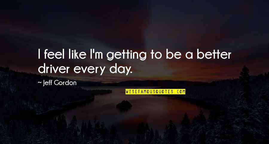Your Day Getting Better Quotes By Jeff Gordon: I feel like I'm getting to be a