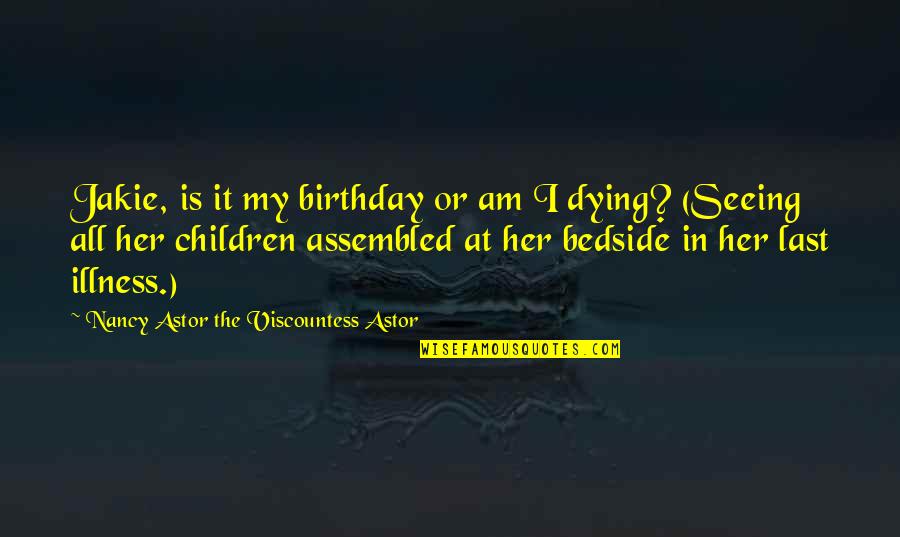 Your Deathbed Quotes By Nancy Astor The Viscountess Astor: Jakie, is it my birthday or am I