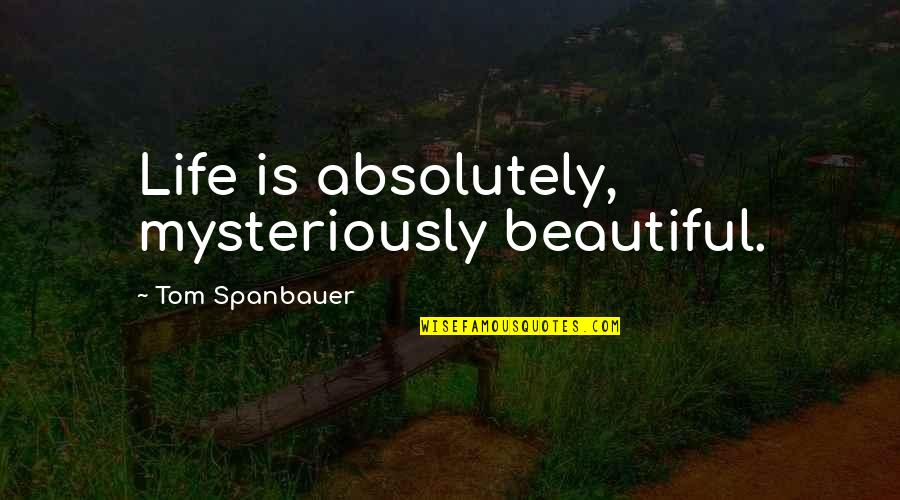 Your Deceased Father Quotes By Tom Spanbauer: Life is absolutely, mysteriously beautiful.