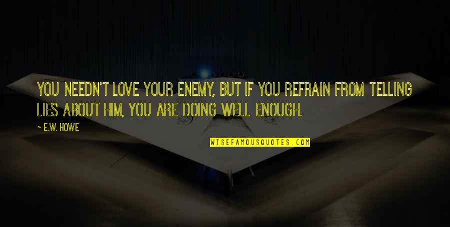 Your Doing Well Quotes By E.W. Howe: You needn't love your enemy, but if you