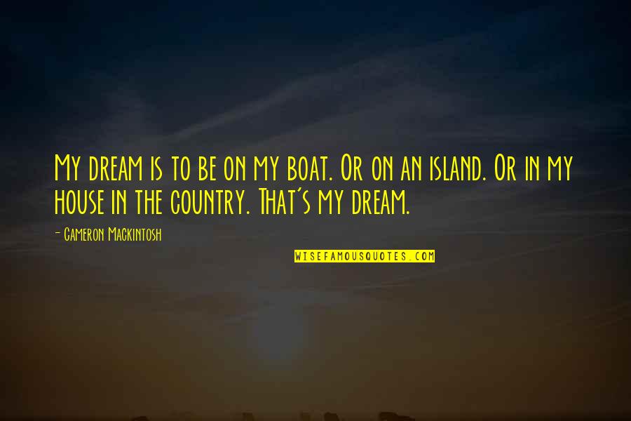 Your Dream House Quotes By Cameron Mackintosh: My dream is to be on my boat. Your Dream House Quotes By Cameron Mackintosh: My dream is to be on my boat.