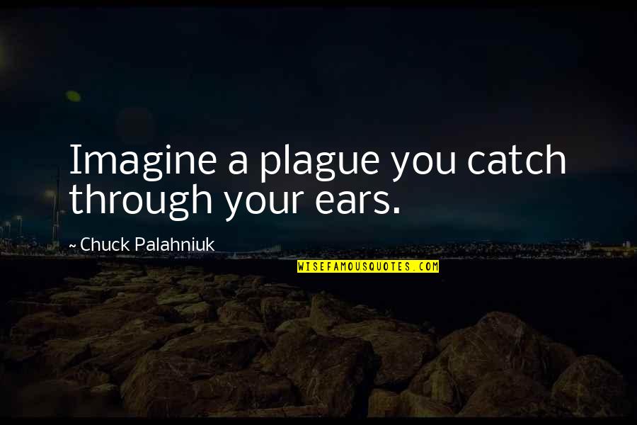 Your Ears Quotes By Chuck Palahniuk: Imagine a plague you catch through your ears.