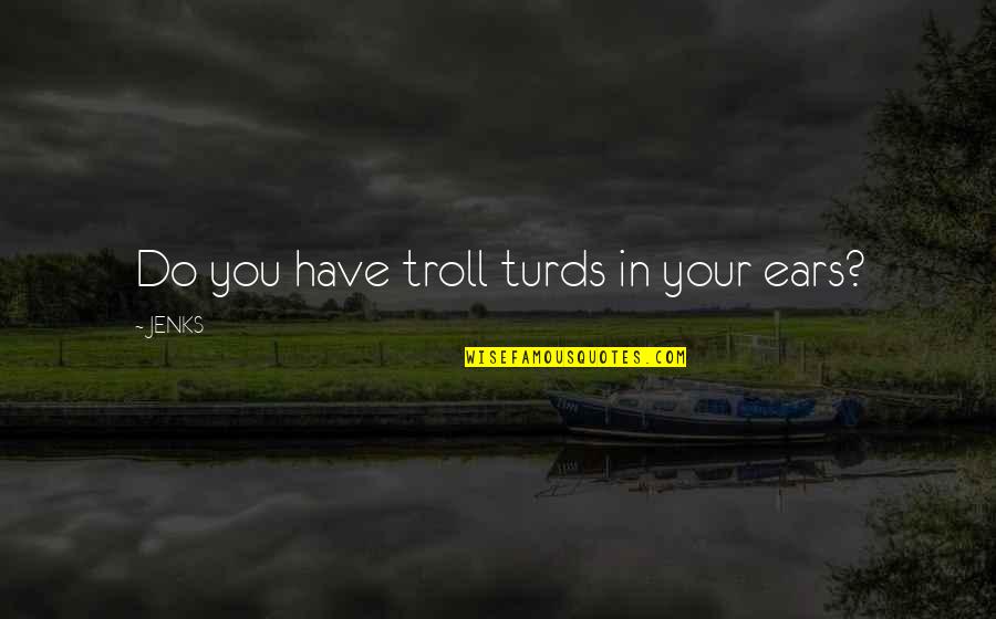 Your Ears Quotes By JENKS: Do you have troll turds in your ears?