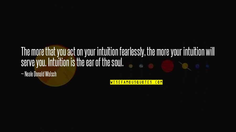 Your Ears Quotes By Neale Donald Walsch: The more that you act on your intuition