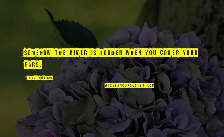 Your Ears Quotes By Niall Williams: Somehow the river is louder when you cover Your Ears Quotes By Niall Williams: Somehow the river is louder when you cover