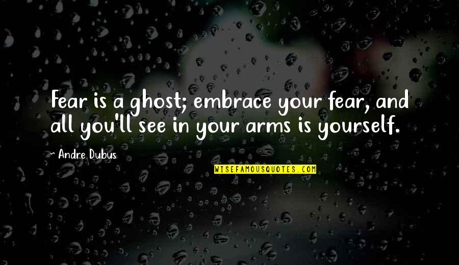 Your Embrace Quotes By Andre Dubus: Fear is a ghost; embrace your fear, and
