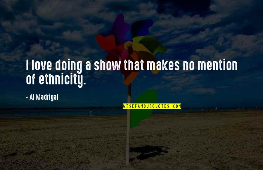 Your Ethnicity Quotes By Al Madrigal: I love doing a show that makes no Your Ethnicity Quotes By Al Madrigal: I love doing a show that makes no