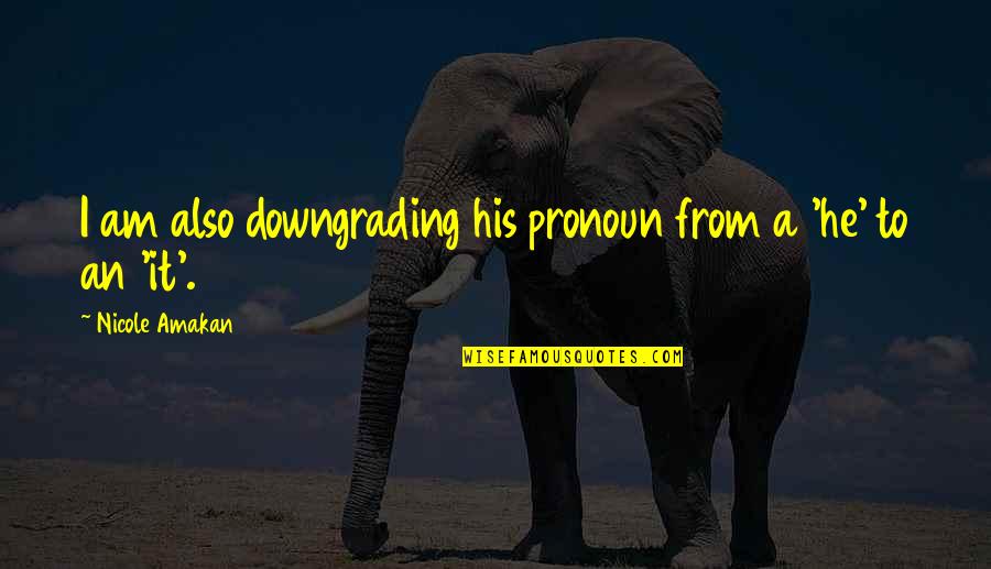 Your Ex Downgrading Quotes By Nicole Amakan: I am also downgrading his pronoun from a