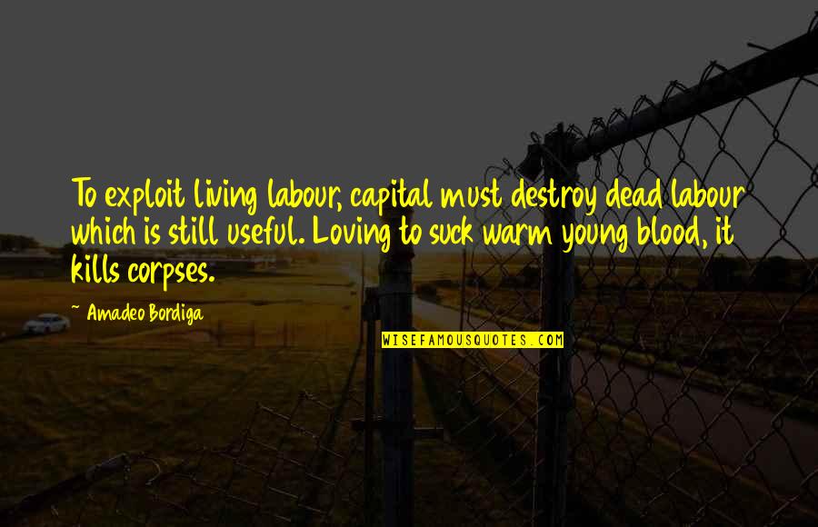 Your Ex Still Loving You Quotes By Amadeo Bordiga: To exploit living labour, capital must destroy dead