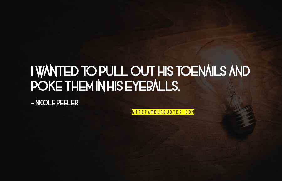 Your Eyeballs Quotes By Nicole Peeler: I wanted to pull out his toenails and Your Eyeballs Quotes By Nicole Peeler: I wanted to pull out his toenails and