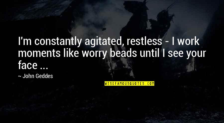 Your Face Love Quotes By John Geddes: I'm constantly agitated, restless - I work moments Your Face Love Quotes By John Geddes: I'm constantly agitated, restless - I work moments