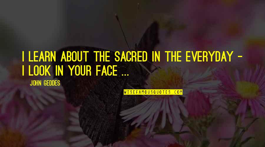 Your Face Love Quotes By John Geddes: I learn about the sacred in the everyday